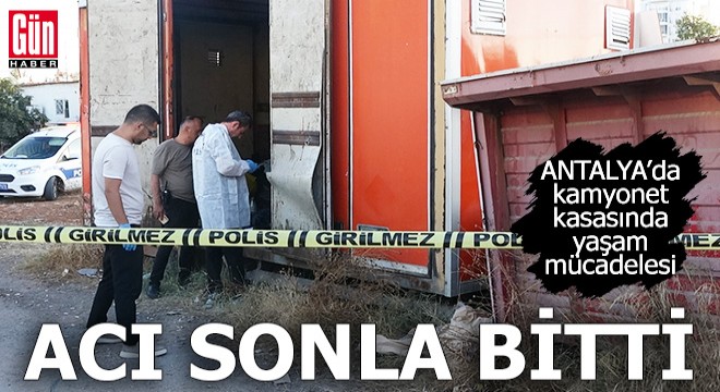 Antalya'da kamyonet kasasında yaşam mücadelesi acı sonla bitti