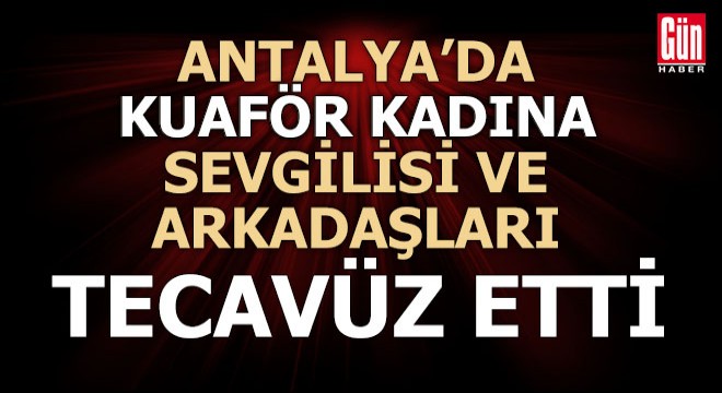 Antalya'da kuaför kadına tecavüz edip ormanda bıraktılar