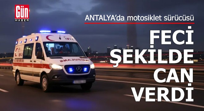 Antalya'da motosiklet sürücüsü feci şekilde can verdi