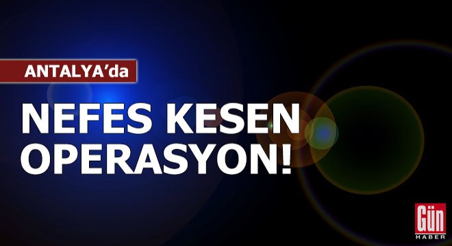 Antalya'da nefes kesen operasyon!
