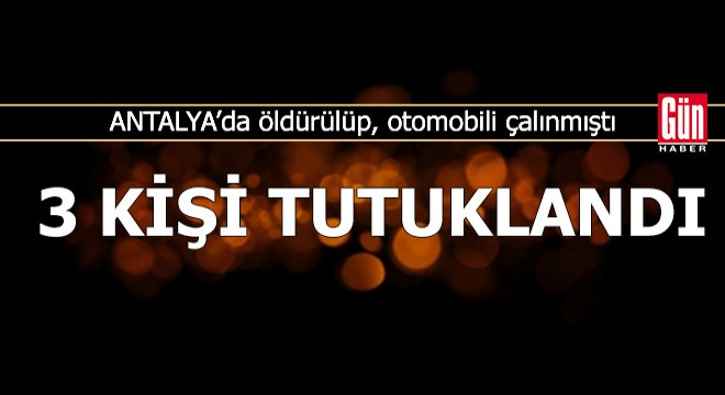 Antalya'da öldürülüp, otomobili çalınmıştı; 3 kişi tutuklandı