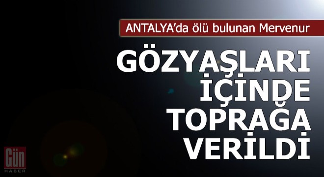 Antalya'da ölü bulunan Mervenur, toprağa verildi