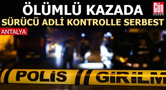 Antalya'da ölümlü kazada sürücü adli kontrolle serbest