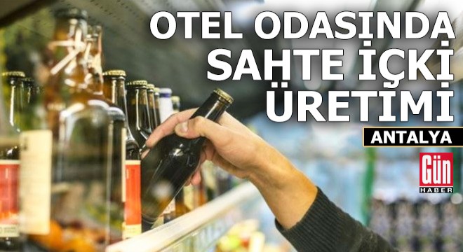 Antalya'da otel odasında sahte içki üretimi