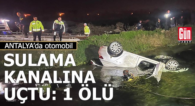 Antalya'da otomobil sulama kanalına uçtu: 1 ölü