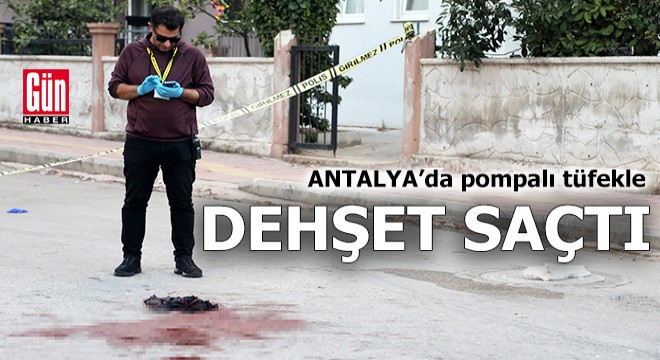 Antalya'da pompalı tüfekle dehşet saçtı