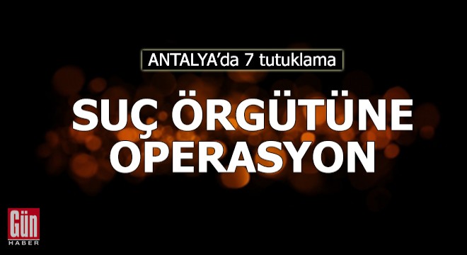Antalya'da suç örgütüne operasyonda 7 tutuklama