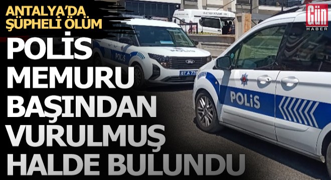 Antalya’da şüpheli ölüm: Polis memuru başından vurulmuş halde bulundu