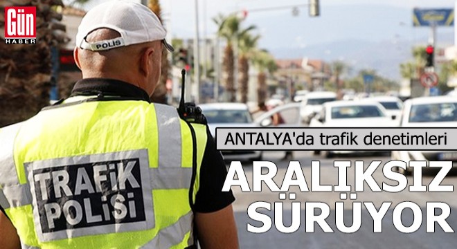 Antalya'da trafik denetimleri aralıksız sürüyor