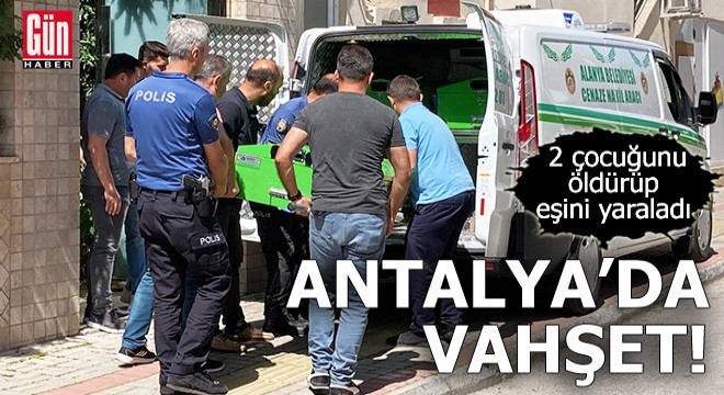 Antalya'da vahşet! 2 çocuğunu öldürüp, eşini yaraladı