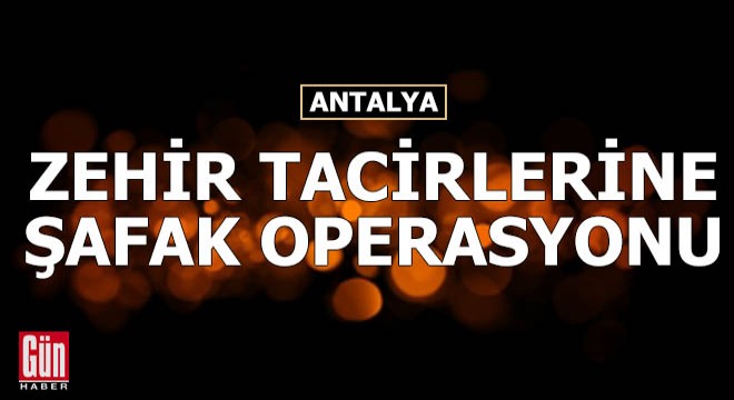 Antalya'da zehir tacirlerine şafak operasyonu