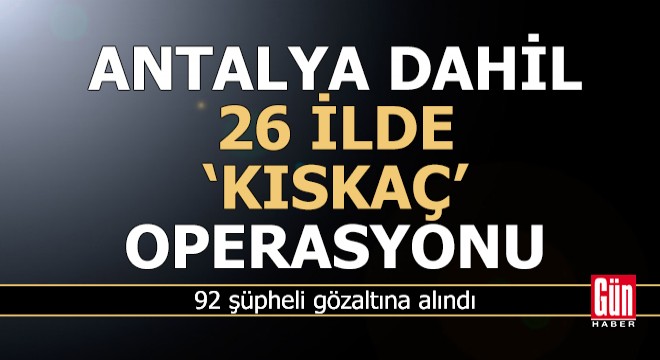 Antalya dahil 26 ilde 'Kıskaç' operasyonu
