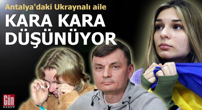 Antalya'daki Ukraynalı aile kara kara düşünüyor