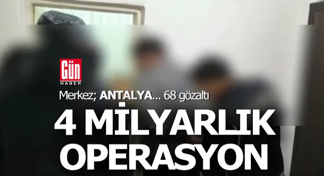 Antalya merkezli 4 milyarlık operasyon; 68 gözaltı