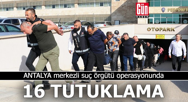 Antalya merkezli suç örgütü operasyonunda 16 tutuklama