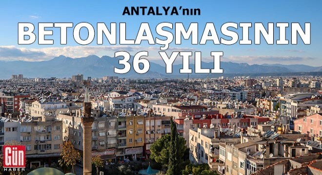 Antalya'nın betonlaşmasının 36 yılı