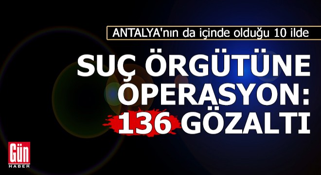 Antalya'nın da içinde olduğu 10 ilde operasyon
