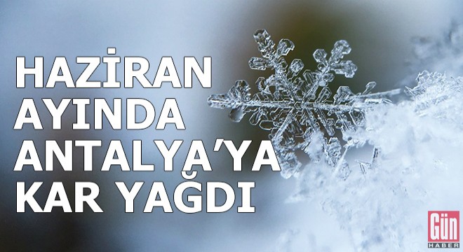Antalya'nın yüksek kesimlerine kar yağdı