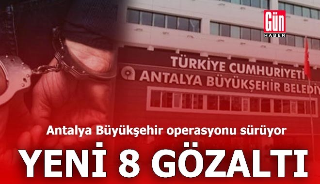 Antalya Büyükşehir operasyonu sürüyor: 8 gözaltı