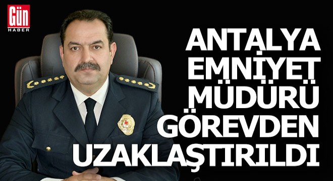 Antalya Emniyet Müdürü İlker Arslan görevden uzaklaştırıldı
