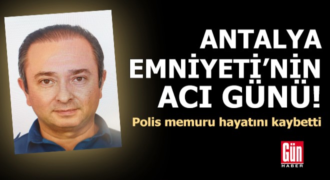 Antalya Emniyeti nin acı günü! Polis memuru hayatını keybetti