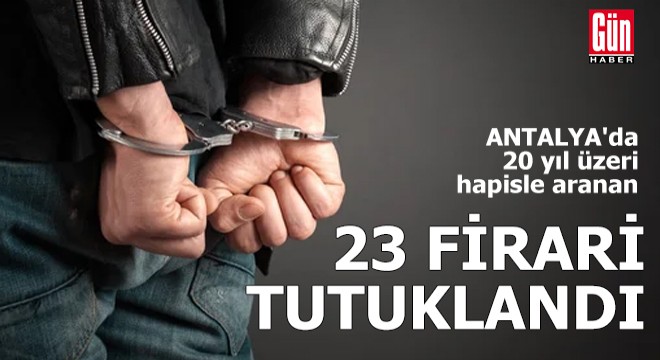 Antalya da 23 firari yakalanıp tutuklandı