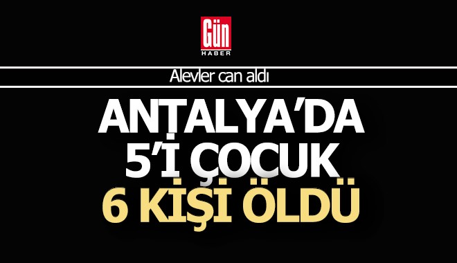Antalya'da 5'i çocuk 6 kişi yangında can verdi