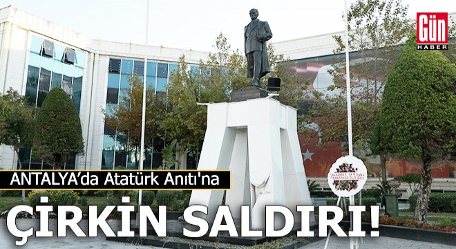 Antalya da Atatürk Anıtı na çirkin saldırı!