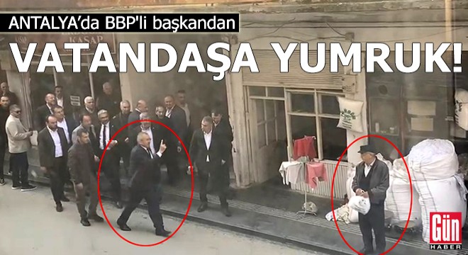 Antalya da BBP li başkandan vatandaşa yumruk