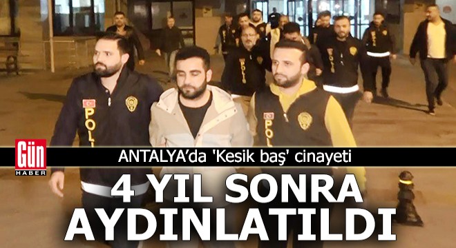 Antalya da  Kesik baş  cinayeti 4 yıl sonra aydınlatıldı