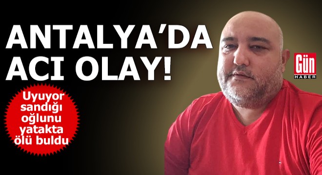 Antalya da acı olay! Annesi oğlunu yatakta ölü buldu
