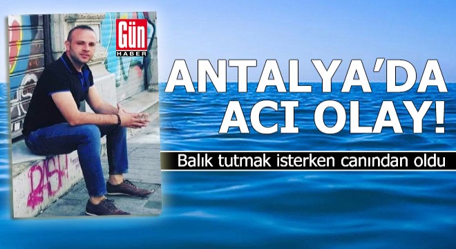 Antalya da acı olay! Balık tutmak isterken canından oldu