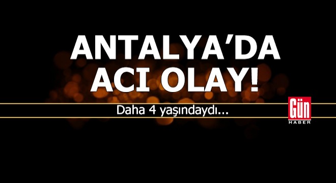 Antalya da acı olay! Daha 4 yaşındaydı...