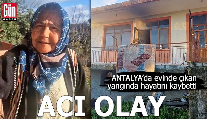 Antalya'da acı olay! Evinde çıkan yangında hayatını kaybetti