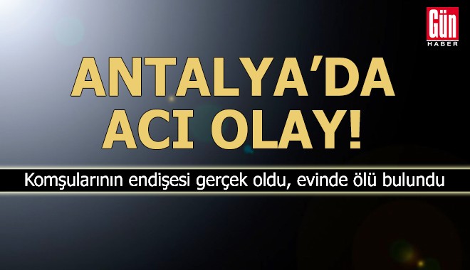 Antalya'da acı olay! Evinde ölü bulundu