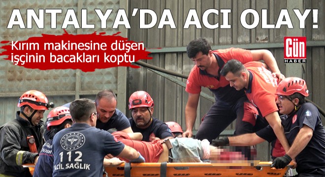Antalya da acı olay! Kırım makinesine düşen işçinin bacakları koptu