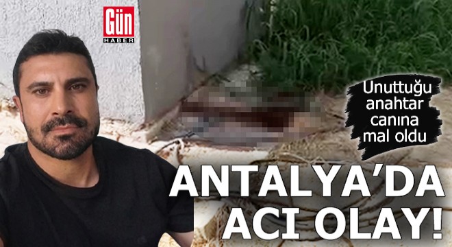 Antalya da acı olay! Unuttuğu anahtar canına mal oldu