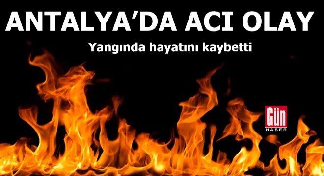 Antalya da acı olay! Yangında hayatını kaybetti