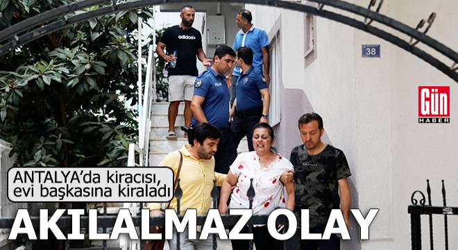 Antalya da akılalmaz olay! Kiracısı, evi başkasına kiraladı