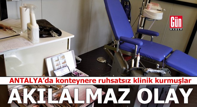 Antalya da akılalmaz olay! Konteynere ruhsatsız klinik kurmuşlar