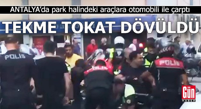 Antalya da araçlara otomobili ile çarptı; tekme tokat dövüldü