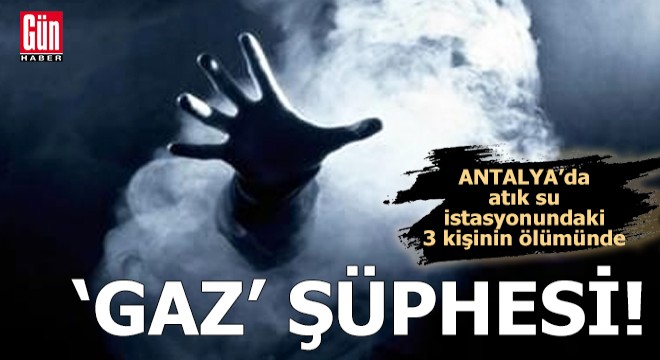 Antalya da atık su istasyonundaki 3 ölümde  gaz  şüphesi