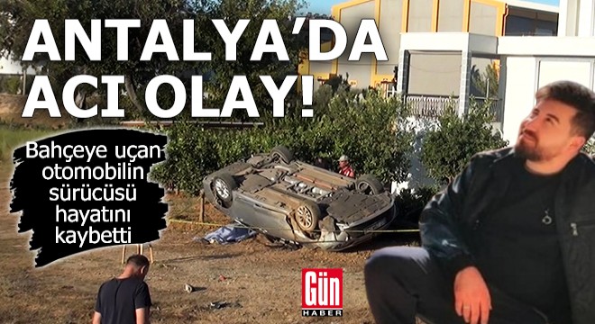 Antalya da bahçeye uçan otomobilin sürücüsü öldü
