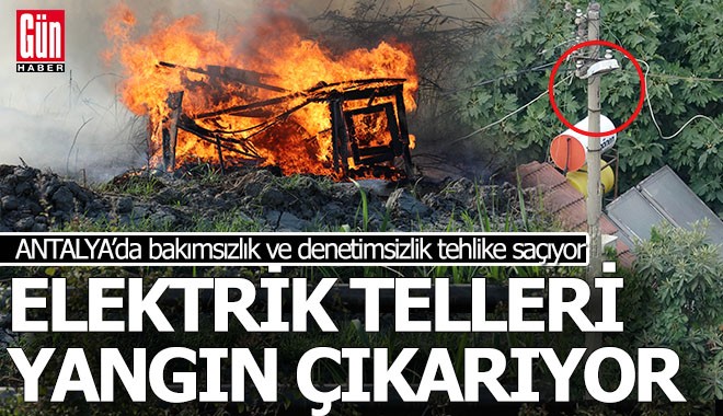 Antalya'da bakımı yapılmayan elektrik telleri yangın çıkarıyor
