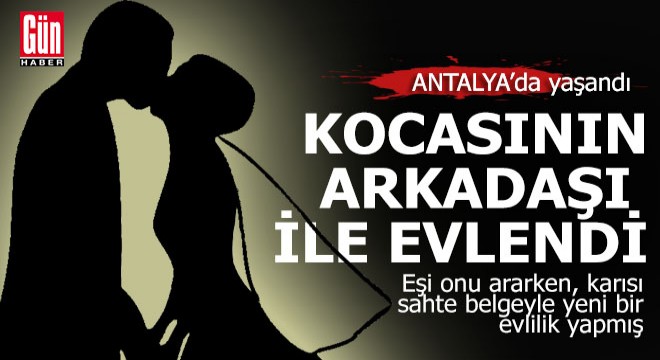 Antalya da bir kadın, kocasının arkadaşıyla sahte kimlikle evlendi