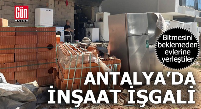 Antalya da bitmesini beklemeden inşaata yerleştiler