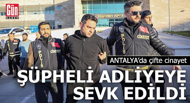 Antalya da çifte cinayet! Şüpheli adliyeye sevk edildi