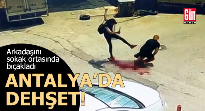 Antalya da dehşet! Arkadaşını sokak ortasında bıçakladı