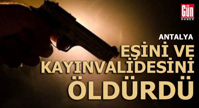 Antalya da dehşet; Eski koca eşini ve kayınvalidesini öldürdü