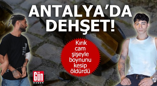 Antalya da dehşet! Kırık cam şişeyle boynunu kesip öldürdü